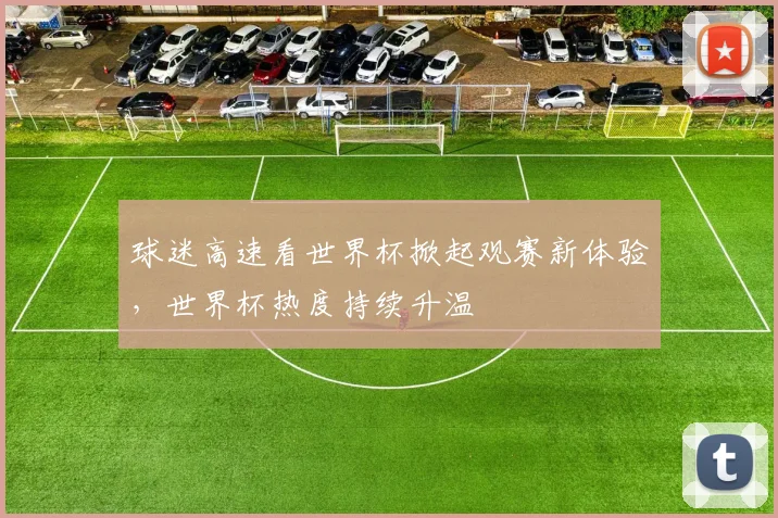 球迷高速看世界杯掀起观赛新体验，世界杯热度持续升温