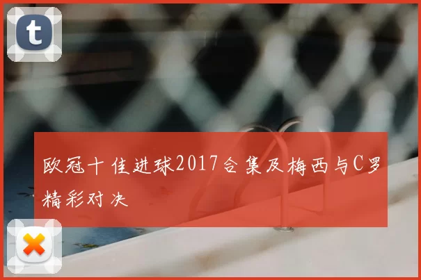 欧冠十佳进球2017合集及梅西与C罗精彩对决