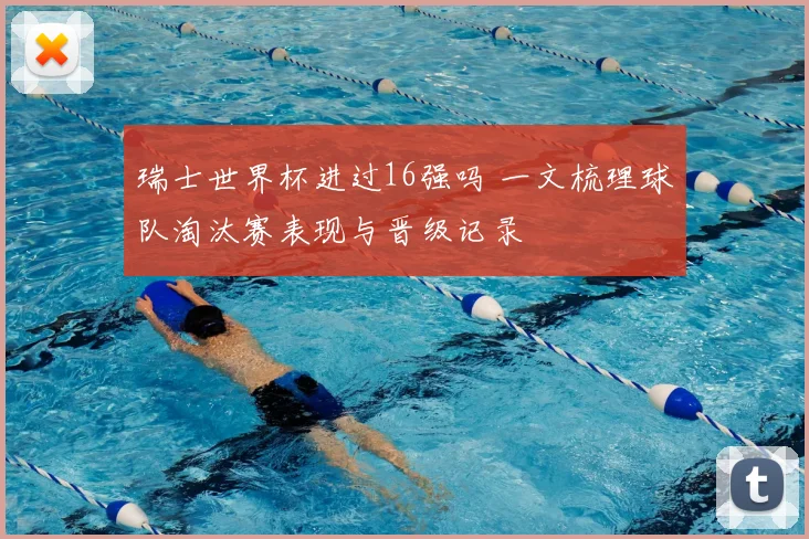 瑞士世界杯进过16强吗 一文梳理球队淘汰赛表现与晋级记录