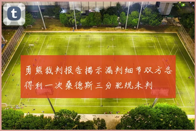 勇熊裁判报告揭示漏判细节双方各得利一次桑德斯三分犯规未判