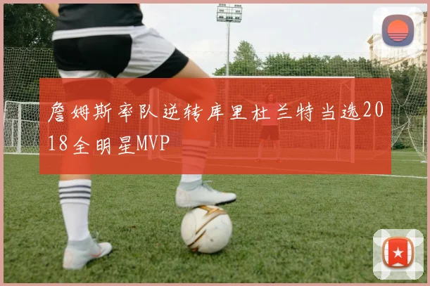 詹姆斯率队逆转库里杜兰特当选2018全明星MVP