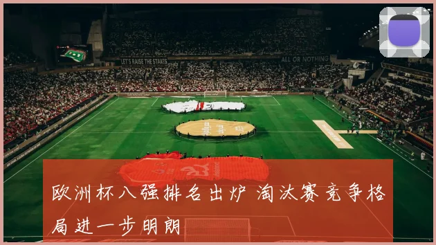 欧洲杯八强排名出炉 淘汰赛竞争格局进一步明朗