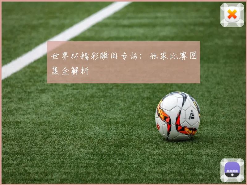 世界杯精彩瞬间专访:独家比赛图集全解析