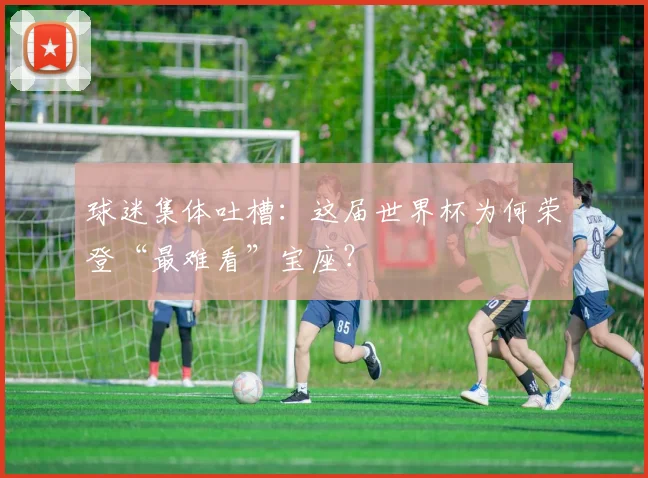 球迷集体吐槽：这届世界杯为何荣登“最难看”宝座？