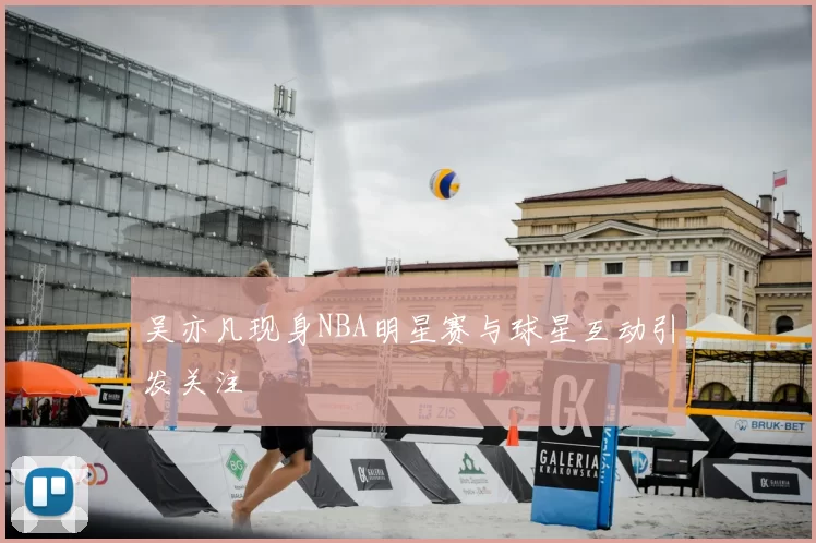 吴亦凡现身NBA明星赛与球星互动引发关注