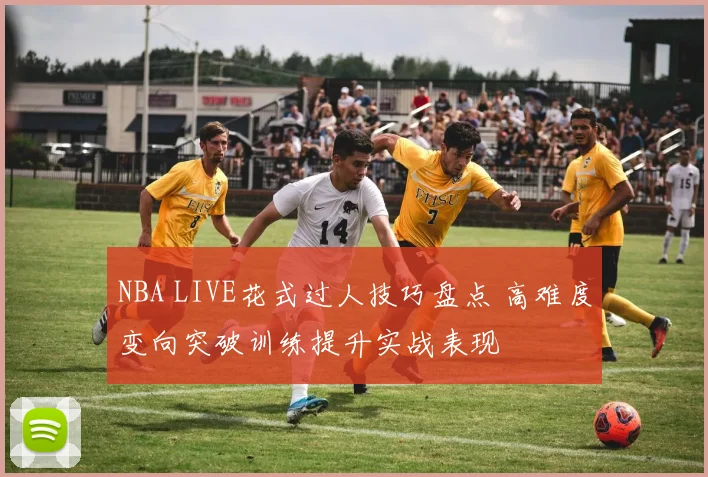 NBA LIVE花式过人技巧盘点 高难度变向突破训练提升实战表现