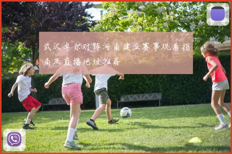 武汉卓尔对阵河南建业赛事观看指南及直播地址推荐