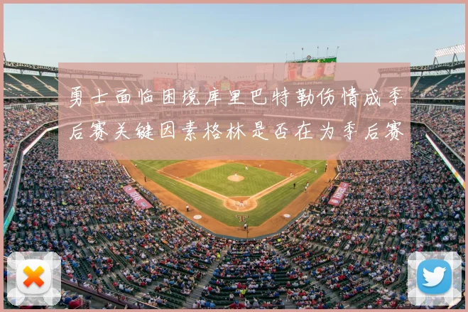 勇士面临困境库里巴特勒伤情成季后赛关键因素格林是否在为季后赛装死