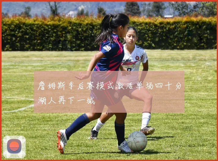 詹姆斯季后赛模式激活单场四十分湖人再下一城
