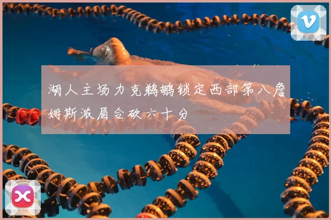 湖人主场力克鹈鹕锁定西部第八詹姆斯浓眉合砍六十分