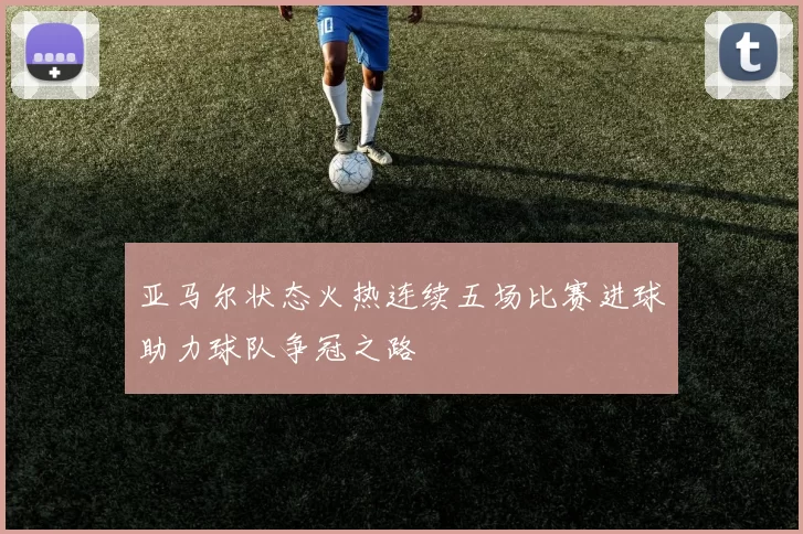 亚马尔状态火热连续五场比赛进球助力球队争冠之路