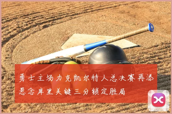 勇士主场力克凯尔特人总决赛再添悬念库里关键三分锁定胜局
