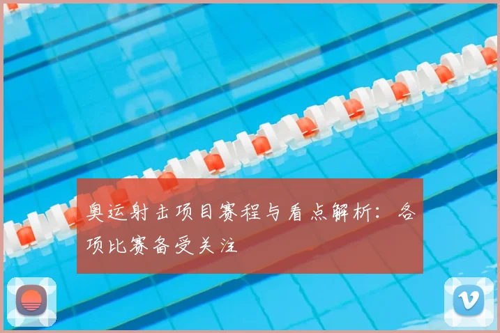 奥运射击项目赛程与看点解析：各项比赛备受关注