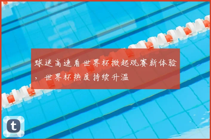 球迷高速看世界杯掀起观赛新体验,世界杯热度持续升温