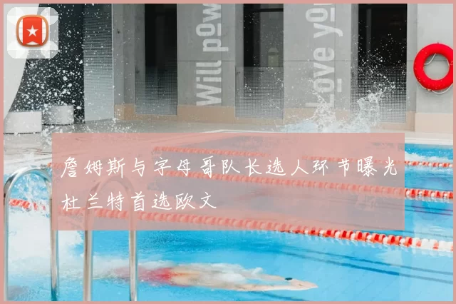 詹姆斯与字母哥队长选人环节曝光杜兰特首选欧文
