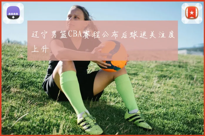 辽宁男篮CBA赛程公布后球迷关注度上升