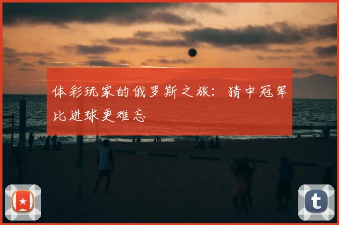 体彩玩家的俄罗斯之旅：猜中冠军比进球更难忘