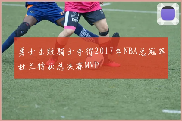 勇士击败骑士夺得2017年NBA总冠军杜兰特获总决赛MVP