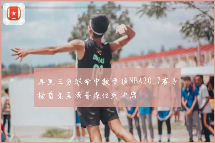 库里三分球命中数登顶NBA2017赛季榜首克莱汤普森位列次席