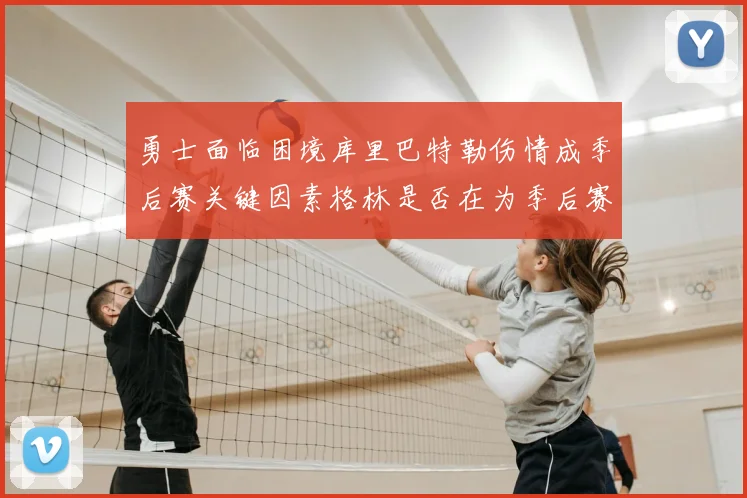 勇士面临困境库里巴特勒伤情成季后赛关键因素格林是否在为季后赛装死