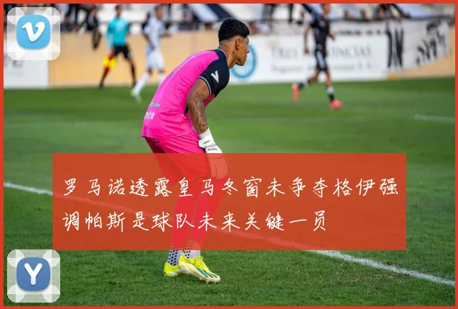罗马诺透露皇马冬窗未争夺格伊强调帕斯是球队未来关键一员