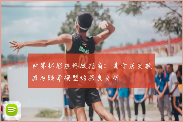 世界杯彩经终极指南：基于历史数据与赔率模型的深度分析