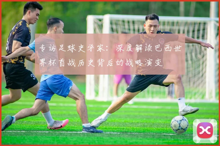 专访足球史学家:深度解读巴西世界杯首战历史背后的战略演变