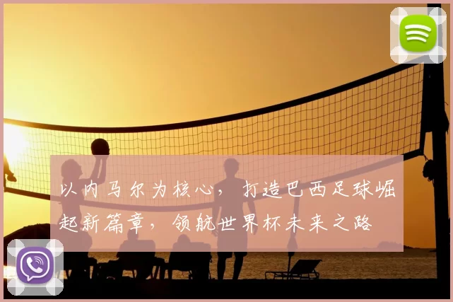 以内马尔为核心，打造巴西足球崛起新篇章，领航世界杯未来之路