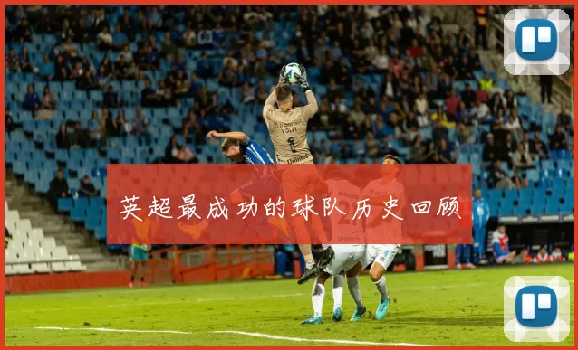 英超最成功的球队历史回顾