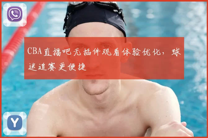 CBA直播吧无插件观看体验优化，球迷追赛更便捷