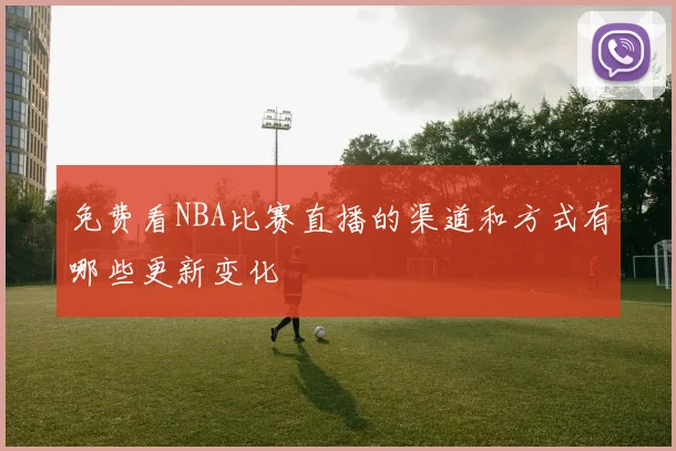 免费看NBA比赛直播的渠道和方式有哪些更新变化