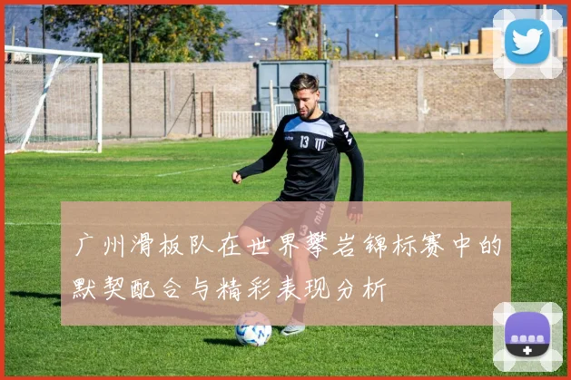 广州滑板队在世界攀岩锦标赛中的默契配合与精彩表现分析