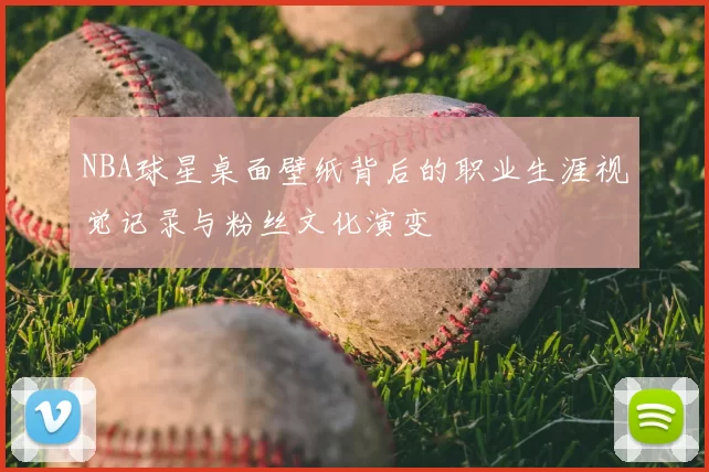 NBA球星桌面壁纸背后的职业生涯视觉记录与粉丝文化演变