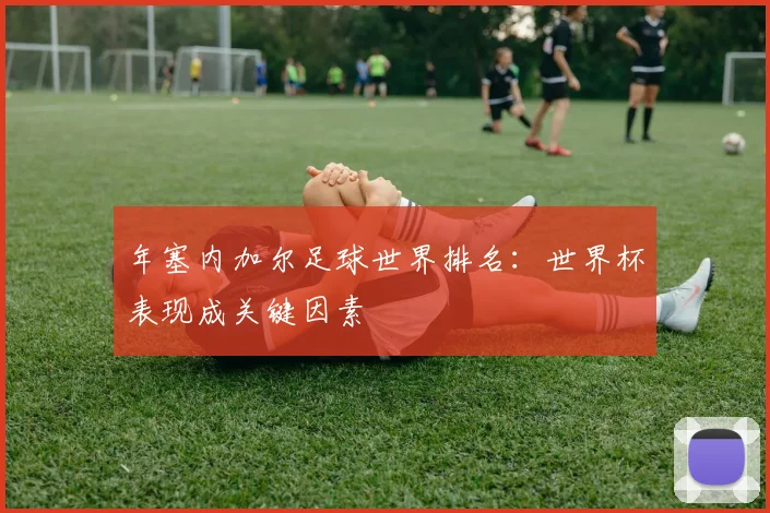 年塞内加尔足球世界排名:世界杯表现成关键因素