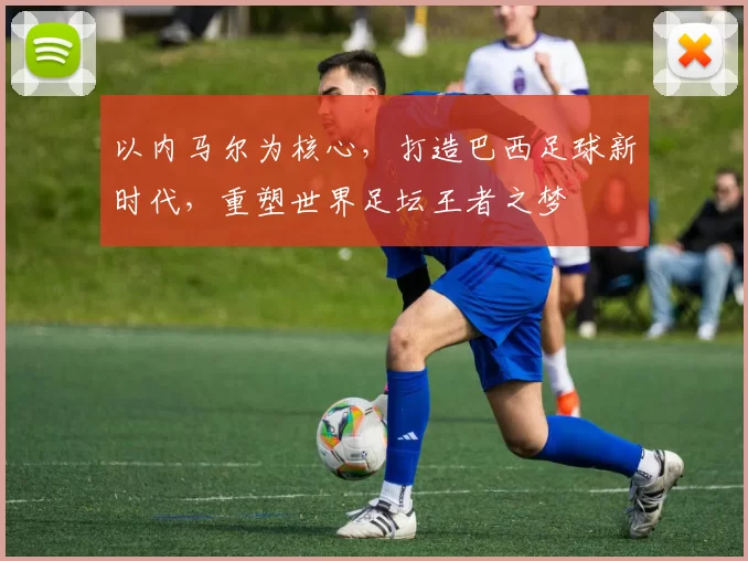 以内马尔为核心，打造巴西足球新时代，重塑世界足坛王者之梦