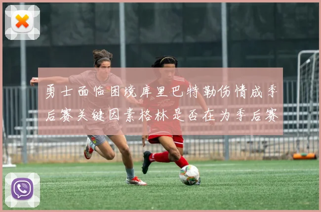 勇士面临困境库里巴特勒伤情成季后赛关键因素格林是否在为季后赛装死