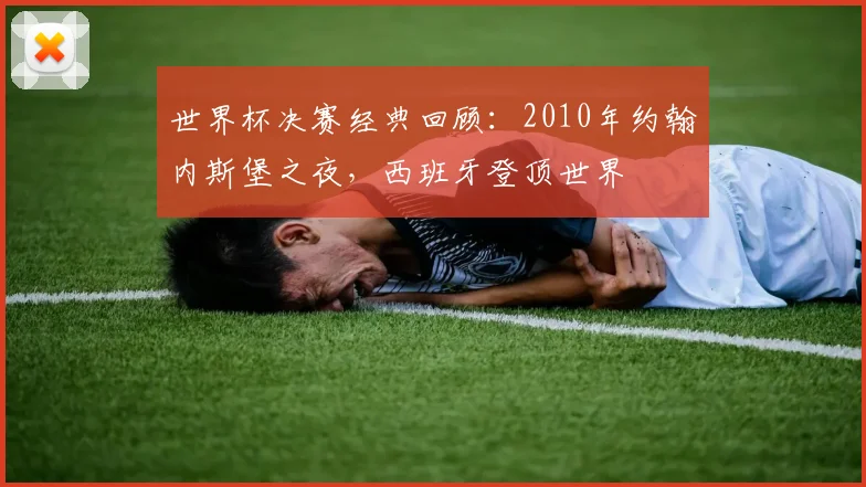世界杯决赛经典回顾：2010年约翰内斯堡之夜，西班牙登顶世界