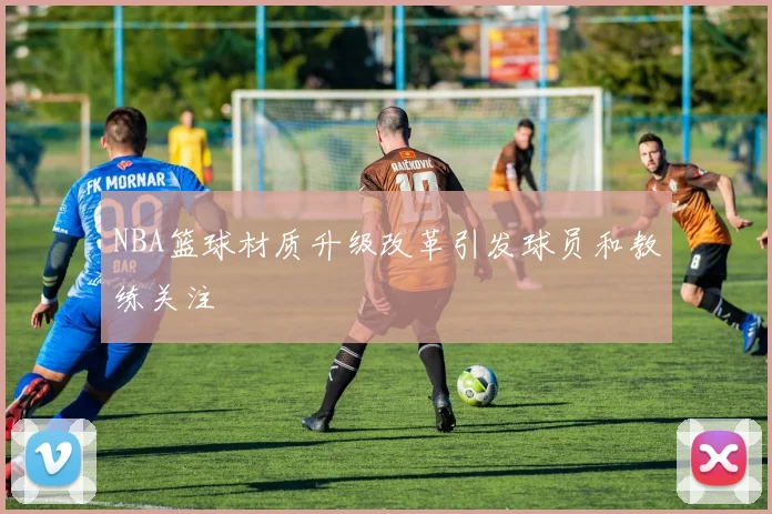 NBA篮球材质升级改革引发球员和教练关注