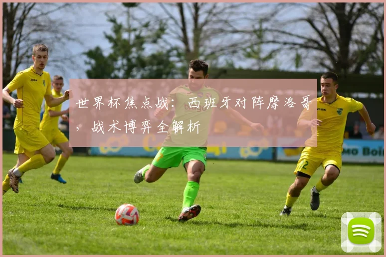 世界杯焦点战：西班牙对阵摩洛哥，战术博弈全解析