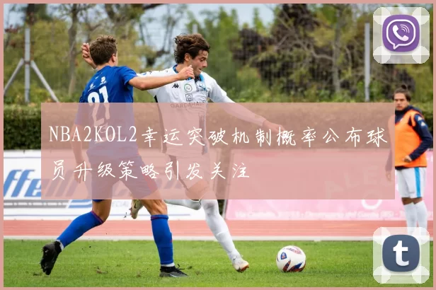 NBA2KOL2幸运突破机制概率公布球员升级策略引发关注