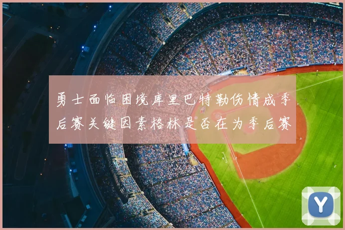 勇士面临困境库里巴特勒伤情成季后赛关键因素格林是否在为季后赛装死