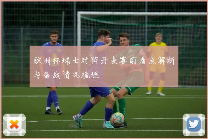 欧洲杯瑞士对阵丹麦赛前看点解析与备战情况梳理