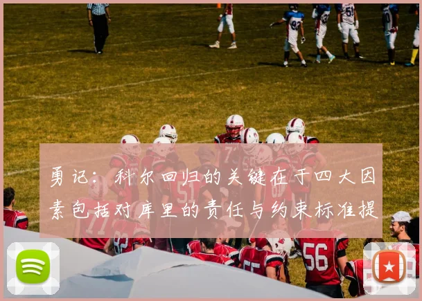 勇记：科尔回归的关键在于四大因素包括对库里的责任与约束标准提升