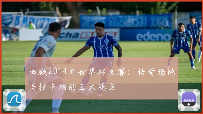 回顾2014年世界杯决赛:传奇场地马拉卡纳的五大亮点