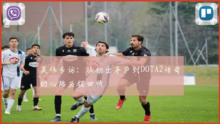 吴伟专访：从初出茅庐到DOTA2传奇的心路历程回顾