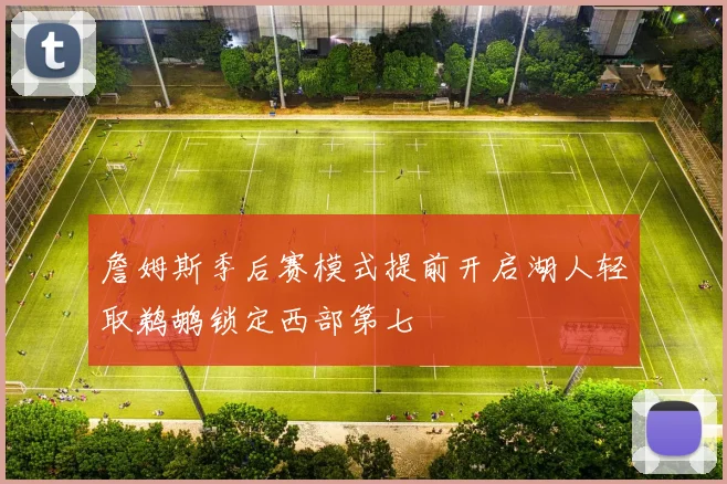 詹姆斯季后赛模式提前开启湖人轻取鹈鹕锁定西部第七