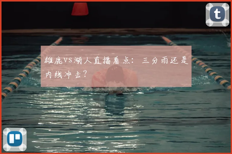 雄鹿vs湖人直播看点：三分雨还是内线冲击？