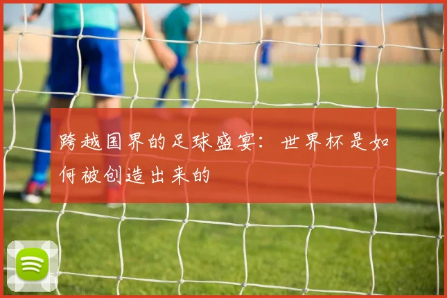 跨越国界的足球盛宴：世界杯是如何被创造出来的