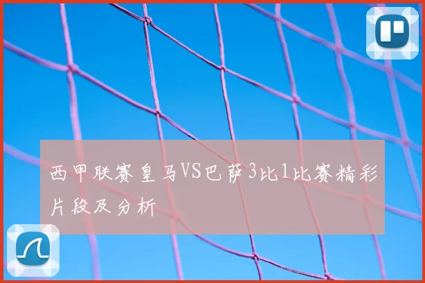 西甲联赛皇马VS巴萨3比1比赛精彩片段及分析