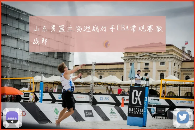 山东男篮主场迎战对手CBA常规赛激战即